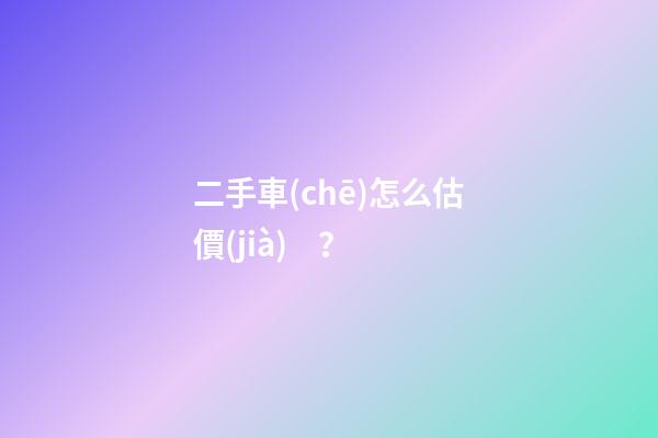 二手車(chē)怎么估價(jià)？